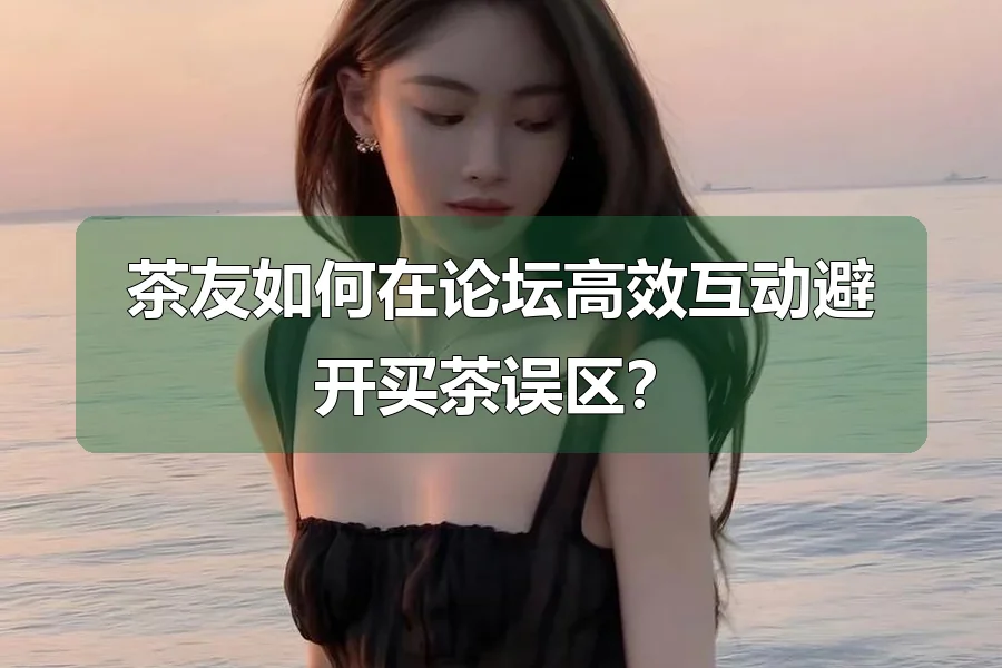 茶友如何在论坛高效互动避开买茶误区?